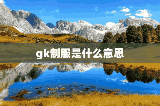 gk制服是什么意思(gk制服是什么意思?)